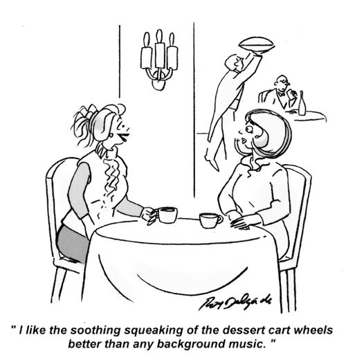 'I like the soothing squeaking of the dessert cart wheels better than any background music.'