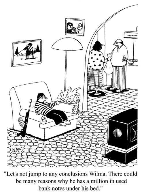 'Let's not jump to any conclusions Wilma. There could be many reasons why he has a million in used bank notes under his bed.'