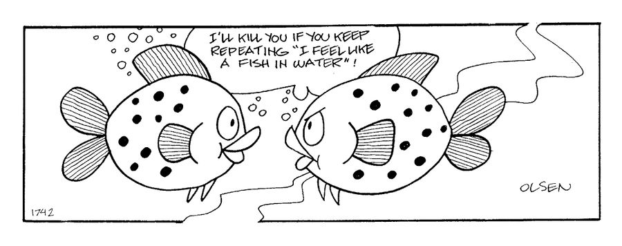 "I'll kill you if you keep repeating 'I feel like a fish in water'!"