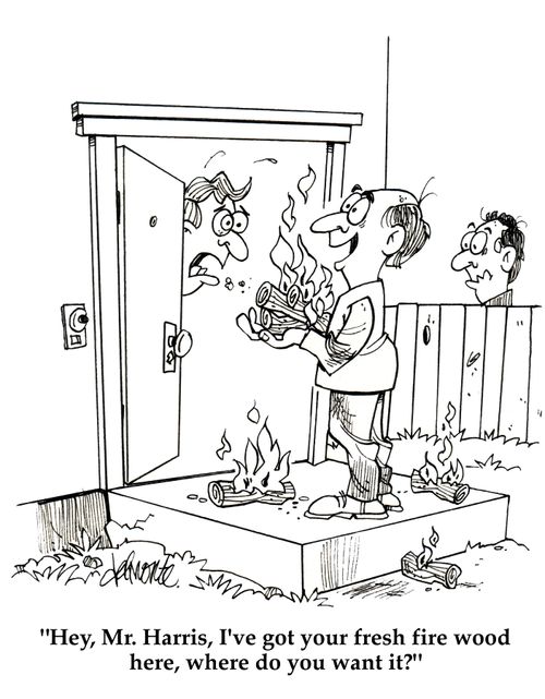 'Hey, Mr. Harris, I've got your fresh fire wood here, where do you want it?'