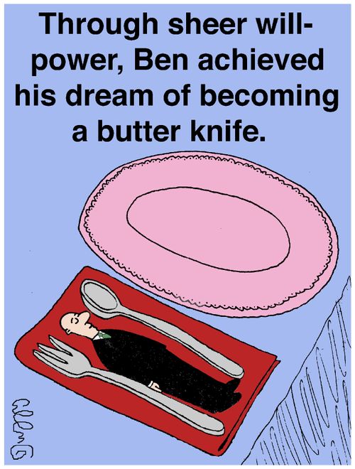 Through sheer willpower, Ben achieved his dream of becoming a butter knife.
