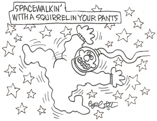 Spacewalkin' with a squirrel in your pants.