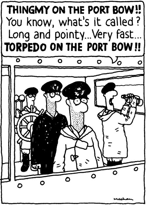 'THINGMY ON THE PORT BOW!! You know, what's it called? Long and pointy... Very fast... TORPEDO ON THE PORT BOW!!'