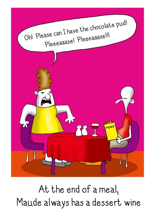 At the end of a meal, Maude always has a dessert wine. Maude says: 'Oh Please can I have the chocolate pud! Pleeeeeaaase!'