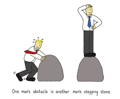 One man's obstacle is another man's stepping stone.