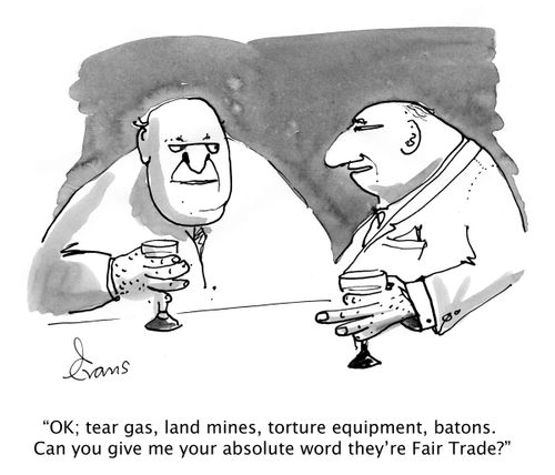 'OK; tear gas, land mines, torture equipment, batons. Can you give me your absolute word they're Fair Trade?'
