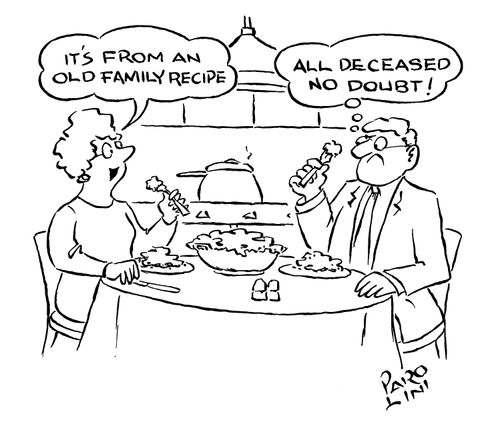 Wife - 'It's from an old family recipe' Husband (in his head) - 'All deceased no doubt!'.