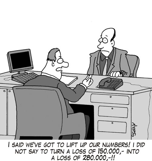 'I said we've got to lift up our numbers! I did not say to turn a loss of 150.000,- into a loss of 280.000,-!!'
