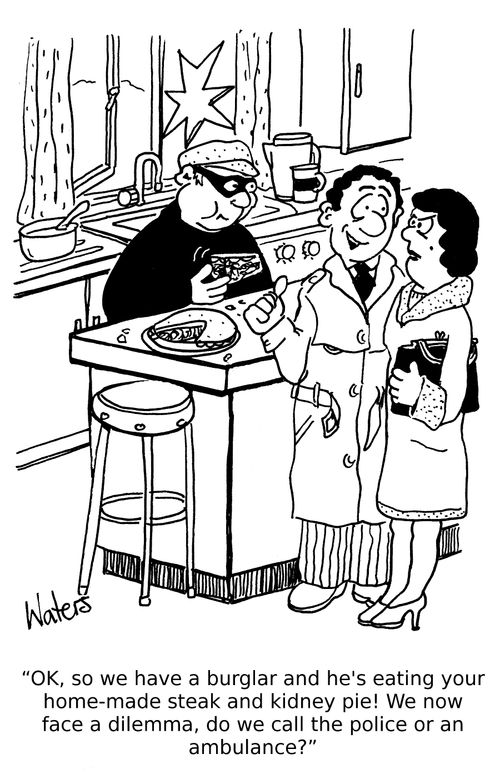 'OK, so we have a burglar and he's eating your home-made steak and kidney pie. We now face a dilemma, do we call the police or an ambulance?'