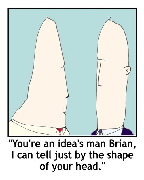 'You're an ideas man Brian, I can tell just by the shape of your head.'