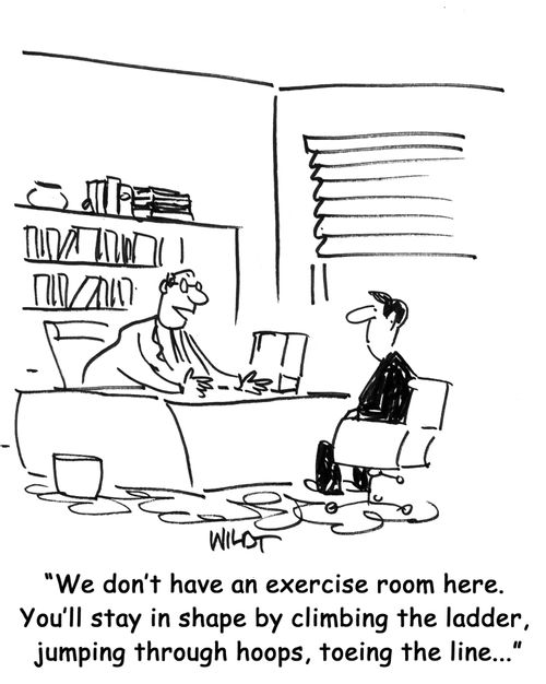 "We don't have an exercise room here. You'll stay in shape by climbing the ladder, jumping through hoops, toeing the line..."