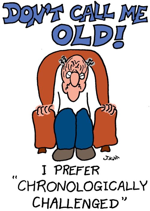 Don't call me old...I prefer 'chronologically challenged'.