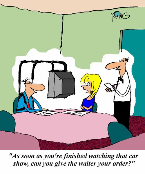 'As soon as you're finished watching that car show, can you give the waiter your order?'