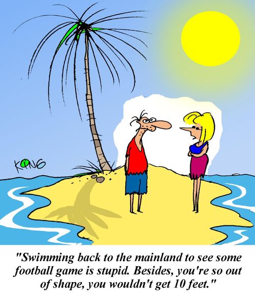 'Swimming back to the mainland to see some football game is stupid.  Besides you're so out of shape, you wouldn't get 10 feet.'