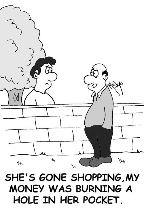 'She's gone shopping, my money was burning a hole in her pocket'