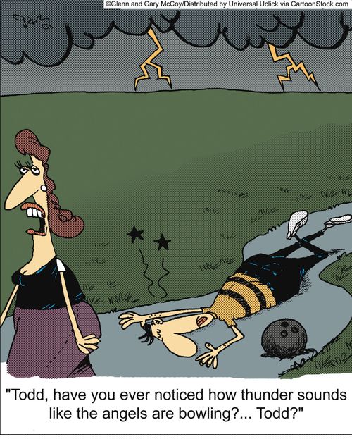 'Todd, have you ever noticed how thunder sounds like the angels are bowling?... Todd?'