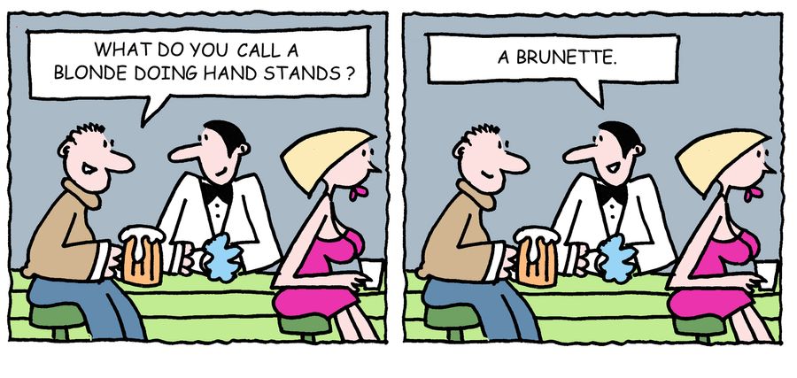 'What do you call a blonde doing hand stands? A brunette.'