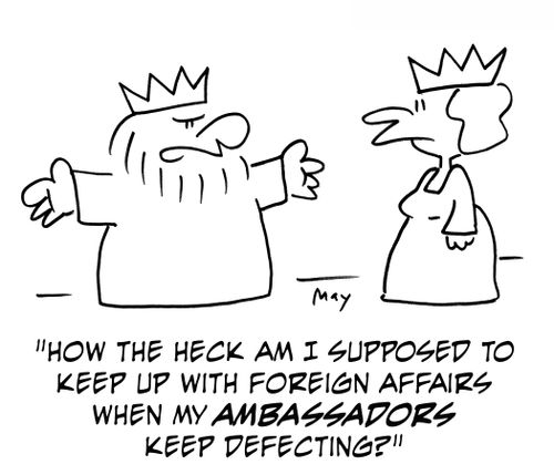 'How the heck am I supposed to keep up with foreign affairs when my ambassadors keep defecting?'