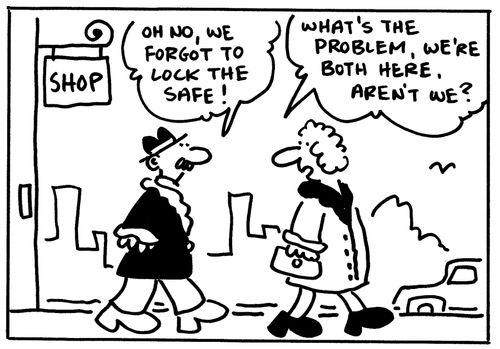 'Oh no, we forgot to lock the safe!' 'What's the problem, we're both here aren't we?'
