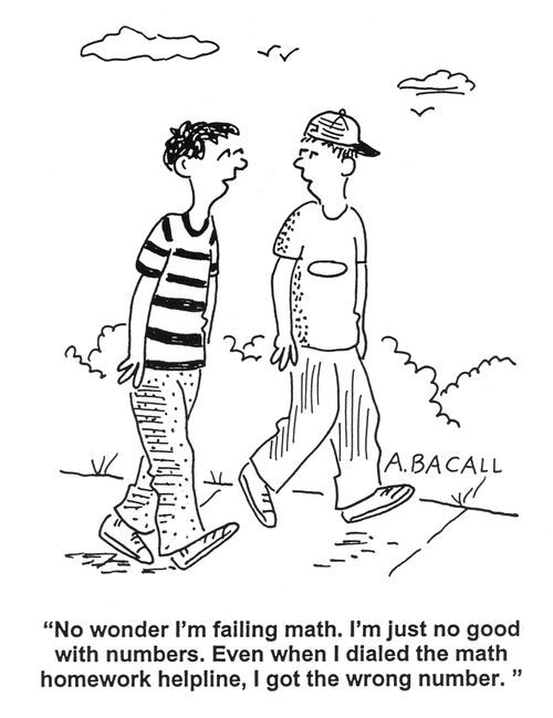 'No wonder I'm failing math. I'm just no good with numbers. Even when I dialed the math homework helpline, I got the wrong number.'