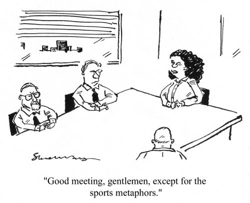 'Good meeting, gentlemen, except for the sports metaphors.'