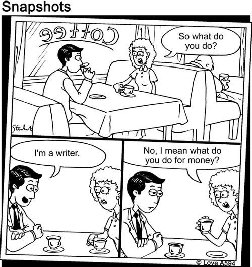"So what do you do?"   "I'm a writer."   "No I mean what do you do for money?"