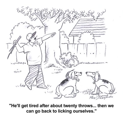 'He'll get tired after about twenty throws...then we can go back to licking ourselves.'
