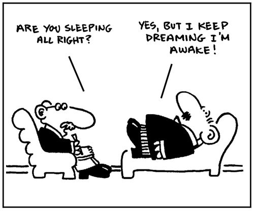 'Are you sleeping all right?' - 'Yes, but I keep dreaming I'm awake.'