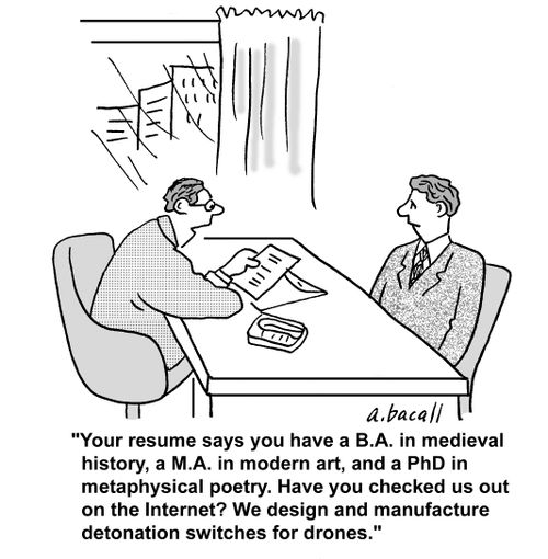 'Your resume says you have a B.A. in medieval history, a M.A. in modern art, and a PhD in metaphysical poetry. Have you checked us out on the internet? We design and manufacture detonation switches for drones.'