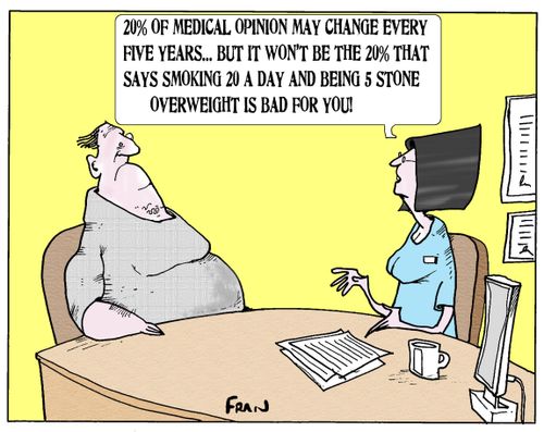 '20% of medical opinion may change every five years...but it won't be the 20% that says smoking 20 a day and being 5 stone overweight is bad for you!'
