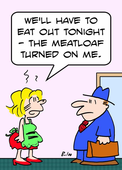 'We'll have to eat out tonight - the meatloaf turned on me.'