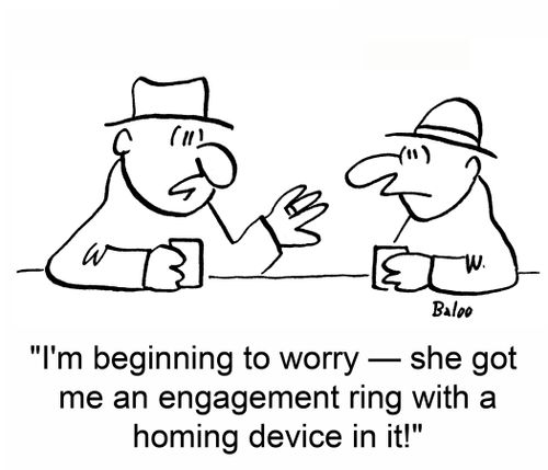 'I'm beginning to worry -- she got me an engagement ring with a homing device in it!'