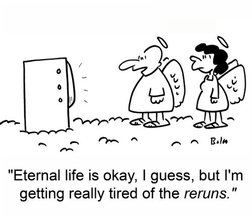 'Eternal life is okay, I guess, but I'm getting really tired of the reruns.'