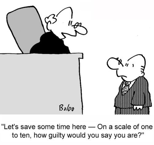 'Let's save some time here -- on a scale of one to ten, how guilty would you say you are?'
