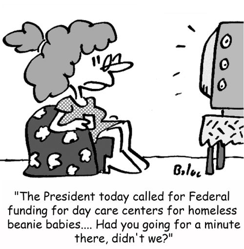 'The President today called for Federal funding for day care centers for homeless beanie babies... Had you going for a minute there, didn't we?'
