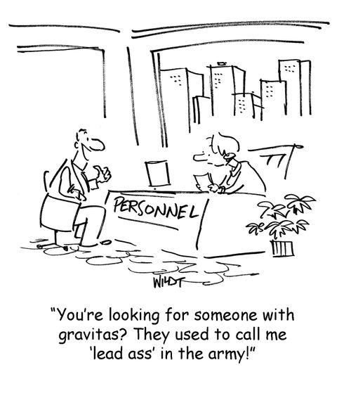 You're looking for someone with gravitas? They used to call me 'lead ass' in the army!