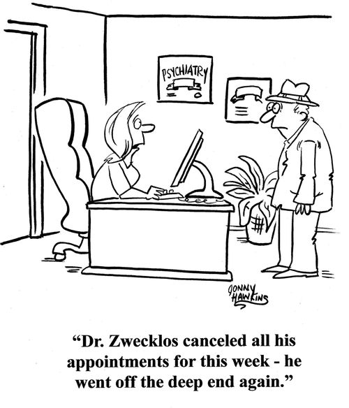Receptionist to patient about psychiatrist: 'Dr. Zwecklos canceled all his appointments for this week - he went off the deep end again.'