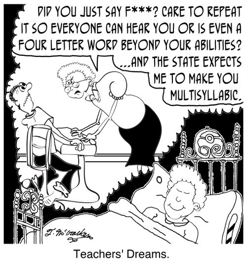 'Teachers' Dreams.''Did you just say F***? Care to repeat it so everyone can hear you or is even a four letter word beyond your abilities? ... And the state expects me to make you multisyllabic.'