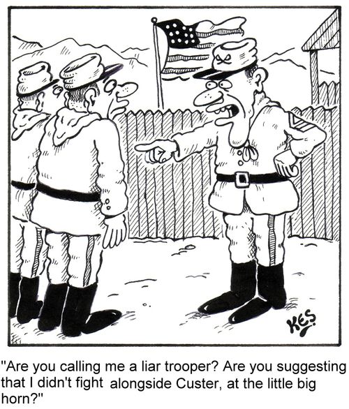 'Are you calling me a liar trooper? Are you suggesting that I didn't fight alongside Custer, at the little big horn?'
