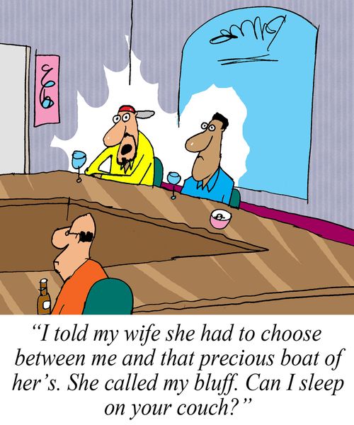 'I told my wife she had to choose between me and that precious boat of her's. She called my bluff. Can I sleep on your couch?'