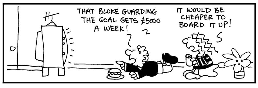 'That bloke guarding the goal gets £5000 a week.'