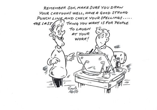 'Remember son, make sure you draw your cartoons well, have a good strong punchline and check your spellings ...the last thing you want is for people to laugh at your work!'