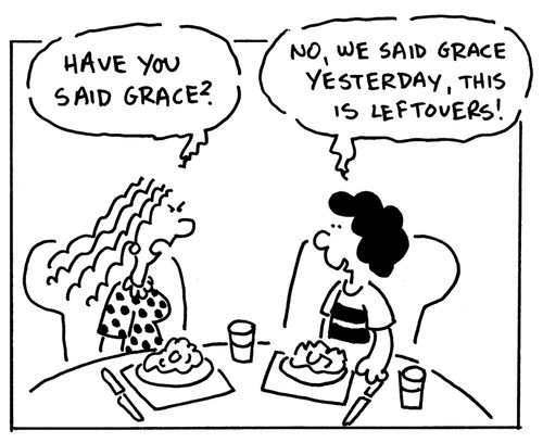 Have you said grace? No, we said grace yesterday, this is leftovers!