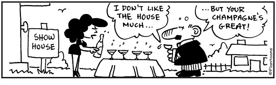 Show house. 'I don't like the house. but your champagne's great.'