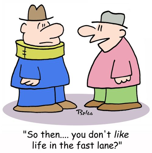 'So, then.... you don't LIKE life in the fast lane?'