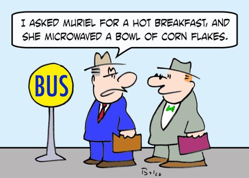 BUS, 'I asked Muriel for a hot breakfast, and she microwaved a bowl of corn flakes.'