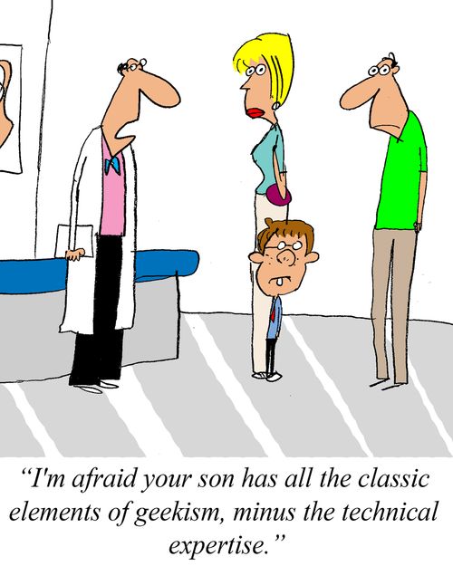 'I'm afarid your son has all the classic elements of geekism,minus the technical expertise.' 