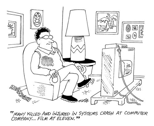 "Many killed and injured in systems crash at computer company..film at eleven."