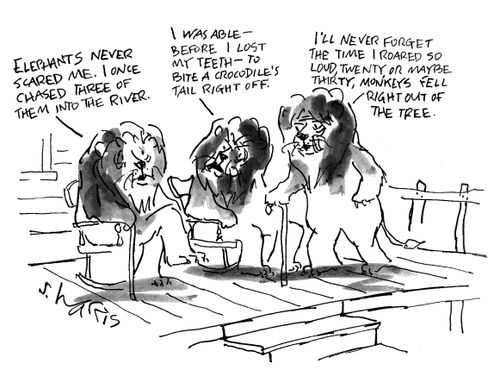 Elephants never scared me.  I once chased three of them into the river/I was able - before I lost my teeth - to bite a crocodile's tail right off / I'll never forget the time I roared so loud, twenty or maybe thirty monkeys fell right out of the tree.