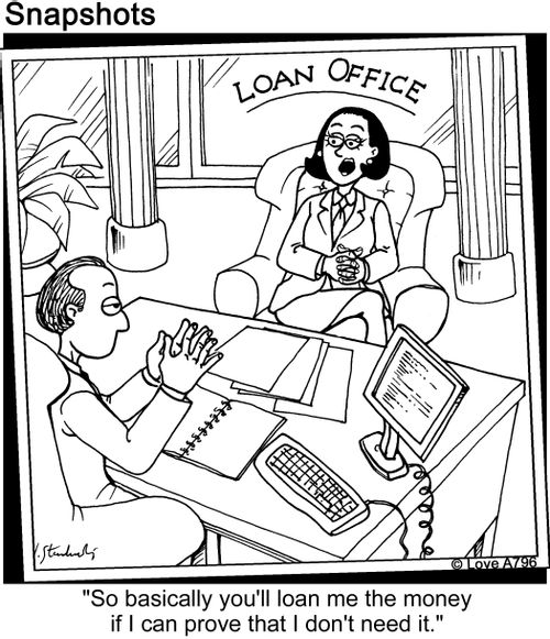 "So basically you'll loan me the money if I can prove that I don't need it."